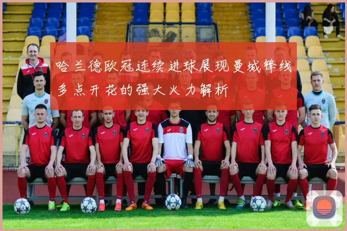 哈兰德欧冠连续进球展现曼城锋线多点开花的强大火力解析