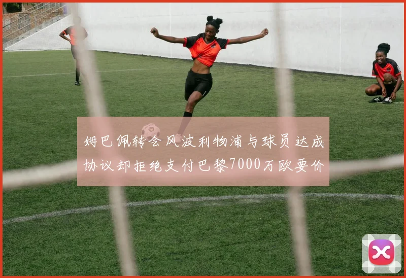 姆巴佩转会风波利物浦与球员达成协议却拒绝支付巴黎7000万欧要价