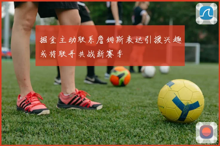 掘金主动联系詹姆斯表达引援兴趣或将联手共战新赛季