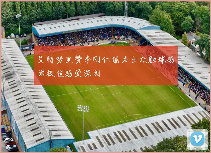 艾特努里赞李刚仁能力出众触球感觉极佳感受深刻