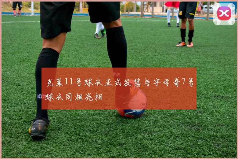 克莱11号球衣正式发售与字母哥7号球衣同框亮相