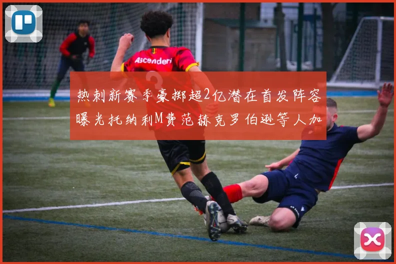 热刺新赛季豪掷超2亿潜在首发阵容曝光托纳利M费范赫克罗伯逊等人加盟
