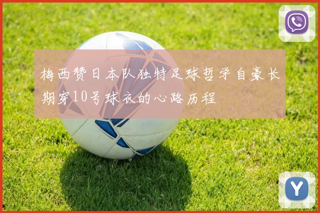 梅西赞日本队独特足球哲学自豪长期穿10号球衣的心路历程