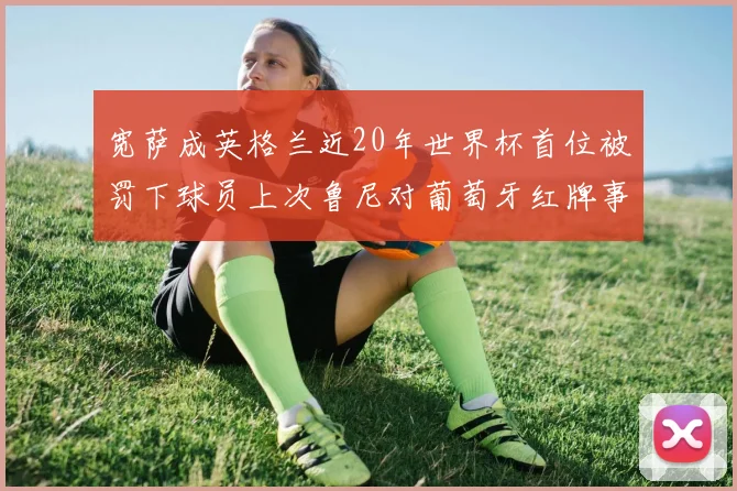 宽萨成英格兰近20年世界杯首位被罚下球员上次鲁尼对葡萄牙红牌事件回顾