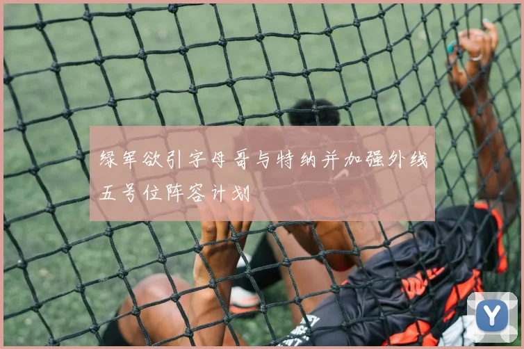 绿军欲引字母哥与特纳并加强外线五号位阵容计划