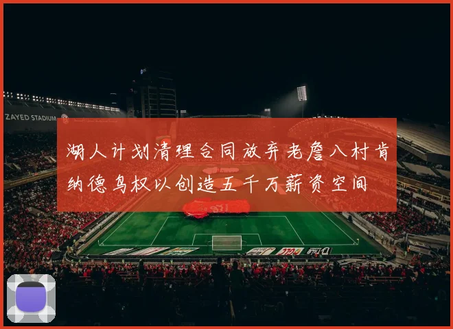 湖人计划清理合同放弃老詹八村肯纳德鸟权以创造五千万薪资空间