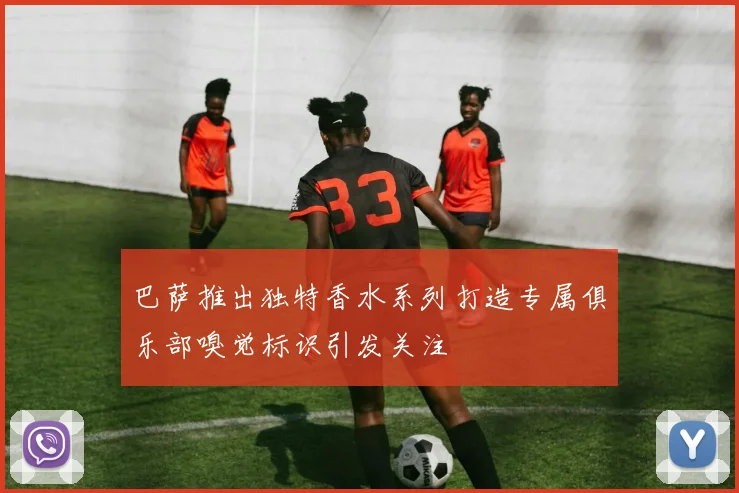 巴萨推出独特香水系列打造专属俱乐部嗅觉标识引发关注