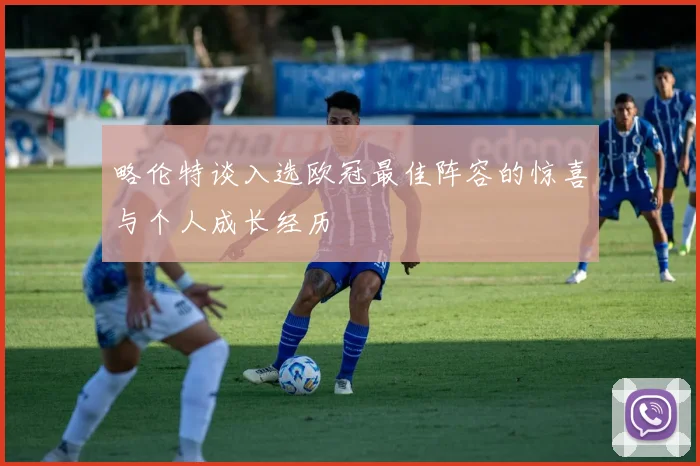 略伦特谈入选欧冠最佳阵容的惊喜与个人成长经历