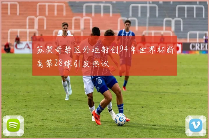 苏契奇禁区外远射创94年世界杯新高第28球引发热议