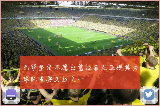 巴萨坚定不愿出售拉菲尼亚视其为球队重要支柱之一