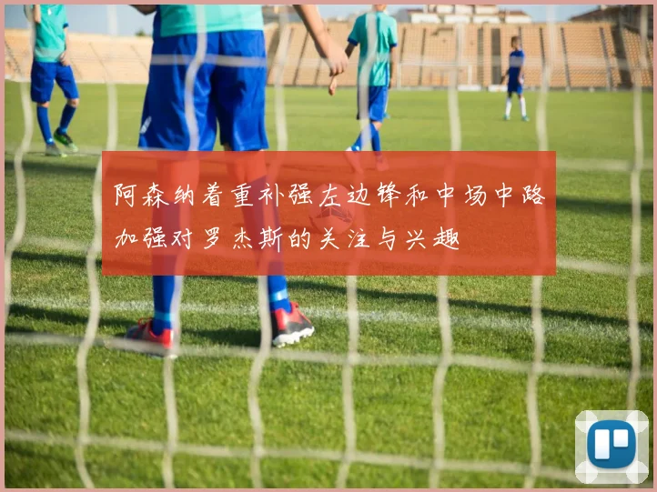 阿森纳着重补强左边锋和中场中路加强对罗杰斯的关注与兴趣