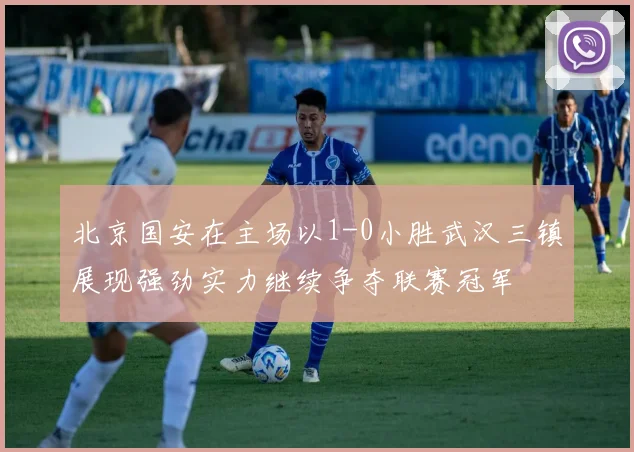 北京国安在主场以1-0小胜武汉三镇展现强劲实力继续争夺联赛冠军