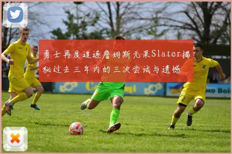 勇士再度追逐詹姆斯无果Slater揭秘过去三年内的三次尝试与遗憾