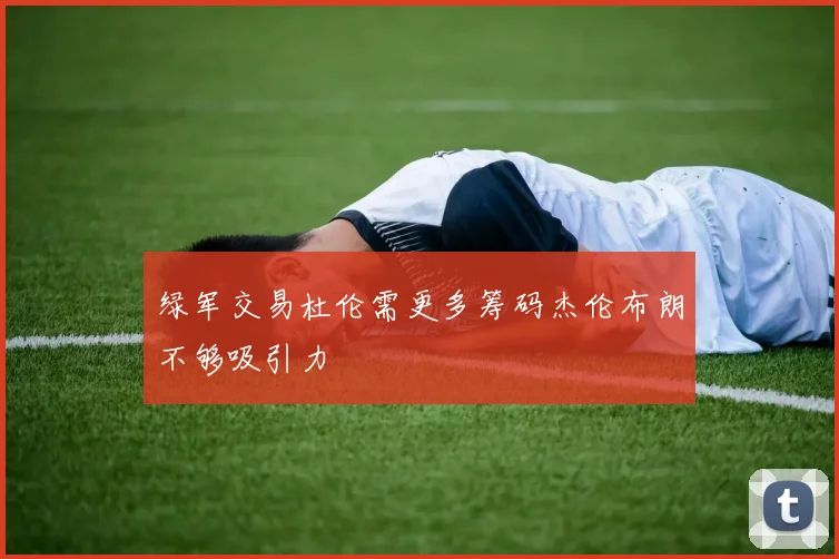 绿军交易杜伦需更多筹码杰伦布朗不够吸引力