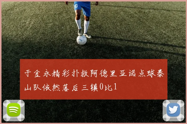 于金永精彩扑救阿德里亚诺点球泰山队依然落后三镇0比1