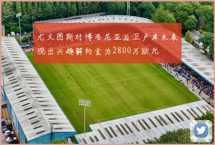 尤文图斯对博洛尼亚后卫卢库米表现出兴趣解约金为2800万欧元
