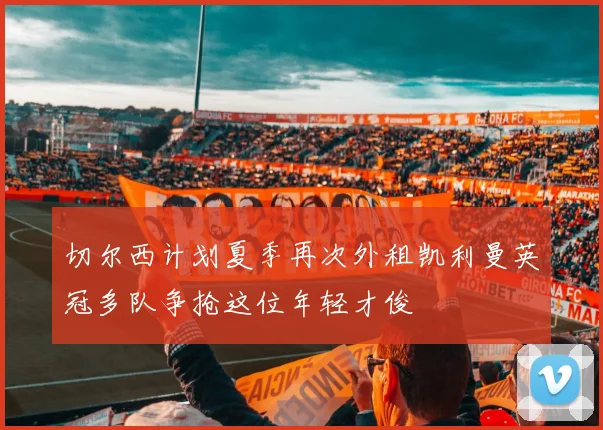 切尔西计划夏季再次外租凯利曼英冠多队争抢这位年轻才俊