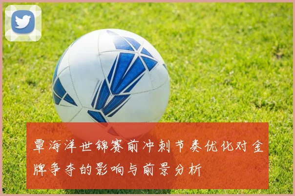覃海洋世锦赛前冲刺节奏优化对金牌争夺的影响与前景分析