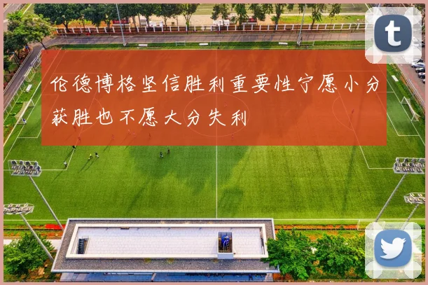伦德博格坚信胜利重要性宁愿小分获胜也不愿大分失利