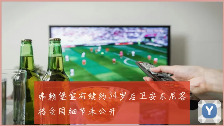 弗赖堡宣布续约34岁后卫安东尼容格合同细节未公开