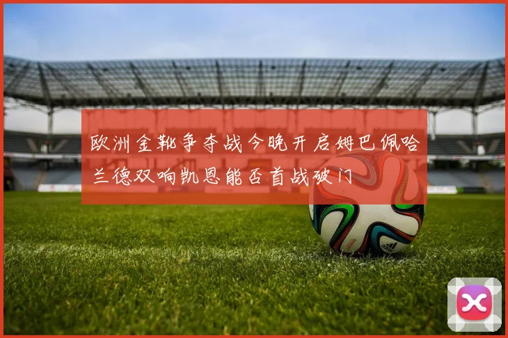 欧洲金靴争夺战今晚开启姆巴佩哈兰德双响凯恩能否首战破门