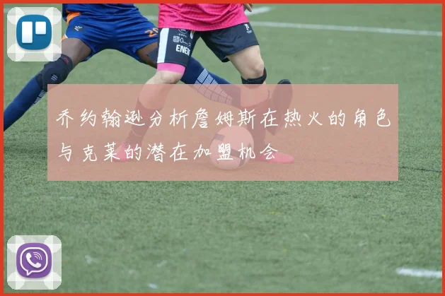 乔约翰逊分析詹姆斯在热火的角色与克莱的潜在加盟机会