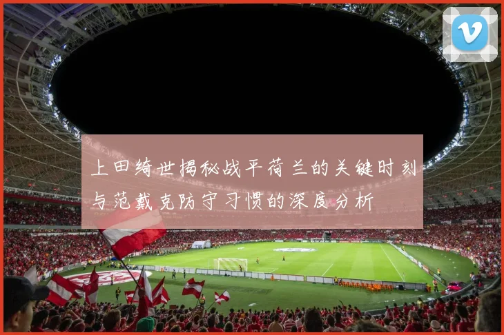 上田绮世揭秘战平荷兰的关键时刻与范戴克防守习惯的深度分析